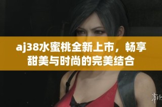 aj38水蜜桃全新上市，畅享甜美与时尚的完美结合