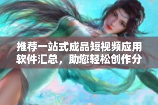 推荐一站式成品短视频应用软件汇总，助您轻松创作分享