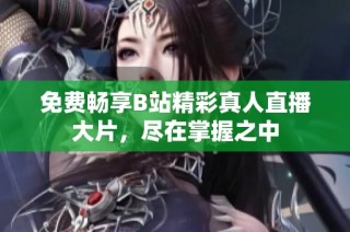 免费畅享B站精彩真人直播大片，尽在掌握之中