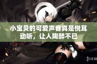 小宝贝的可爱声音真是悦耳动听，让人陶醉不已