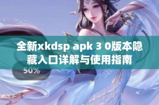 全新xkdsp apk 3 0版本隐藏入口详解与使用指南