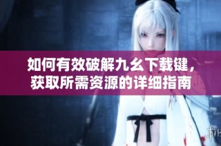 如何有效破解九幺下载键，获取所需资源的详细指南