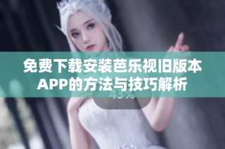 免费下载安装芭乐视旧版本APP的方法与技巧解析