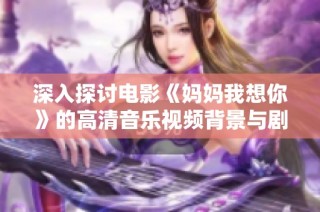 深入探讨电影《妈妈我想你》的高清音乐视频背景与剧情解析