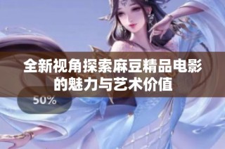 全新视角探索麻豆精品电影的魅力与艺术价值