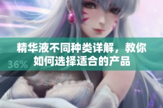 精华液不同种类详解，教你如何选择适合的产品