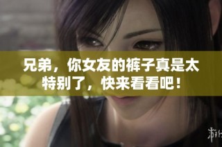兄弟，你女友的裤子真是太特别了，快来看看吧！
