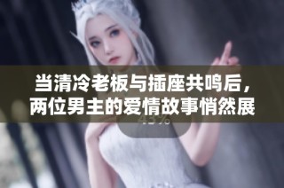 当清冷老板与插座共鸣后，两位男主的爱情故事悄然展开