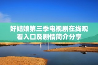 好姑娘第三季电视剧在线观看入口及剧情简介分享