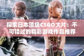 探索日本顶级CSGO大片：不可错过的精彩游戏作品推荐