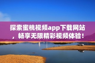 探索蜜桃视频app下载网站，畅享无限精彩视频体验！