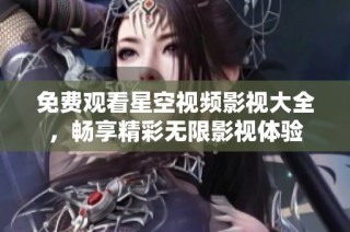 免费观看星空视频影视大全，畅享精彩无限影视体验
