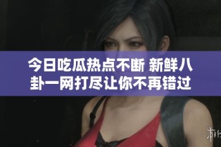 今日吃瓜热点不断 新鲜八卦一网打尽让你不再错过