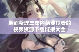 全面整理三年内免费观看的视频资源下载链接大全