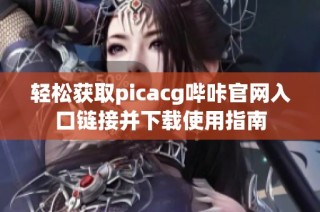 轻松获取picacg哔咔官网入口链接并下载使用指南