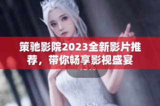 策驰影院2023全新影片推荐，带你畅享影视盛宴