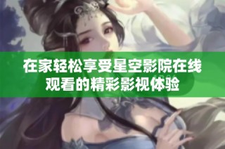 在家轻松享受星空影院在线观看的精彩影视体验