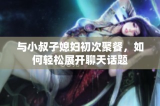 与小叔子媳妇初次聚餐，如何轻松展开聊天话题