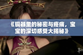 《铜器里的秘密与疼痛，宝宝的深切感受大揭秘》