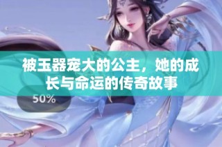 被玉器宠大的公主，她的成长与命运的传奇故事
