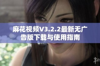 麻花视频V3.2.2最新无广告版下载与使用指南