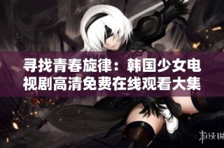 寻找青春旋律：韩国少女电视剧高清免费在线观看大集合