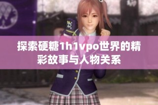 探索硬糖1h1vpo世界的精彩故事与人物关系