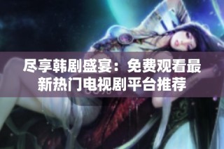 尽享韩剧盛宴：免费观看最新热门电视剧平台推荐