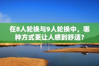 在8人轮换与9人轮换中，哪种方式更让人感到舒适？