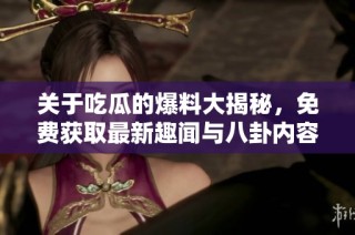 关于吃瓜的爆料大揭秘，免费获取最新趣闻与八卦内容
