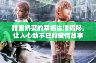 甜蜜娇妻的幸福生活揭秘，让人心动不已的爱情故事