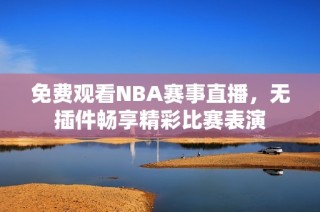 免费观看NBA赛事直播，无插件畅享精彩比赛表演