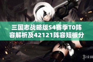 三国志战略版S4赛季T0阵容解析及42121阵容短板分析