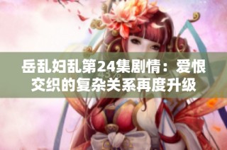 岳乱妇乱第24集剧情：爱恨交织的复杂关系再度升级