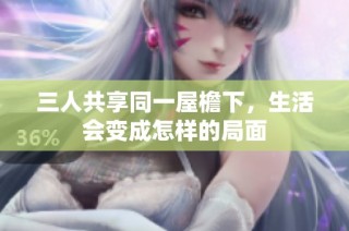 三人共享同一屋檐下，生活会变成怎样的局面