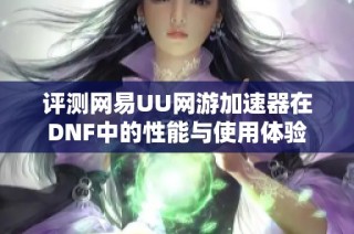 评测网易UU网游加速器在DNF中的性能与使用体验