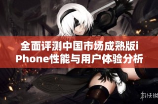 全面评测中国市场成熟版iPhone性能与用户体验分析