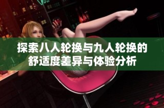 探索八人轮换与九人轮换的舒适度差异与体验分析