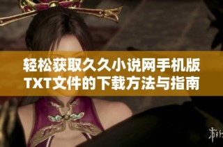 轻松获取久久小说网手机版TXT文件的下载方法与指南