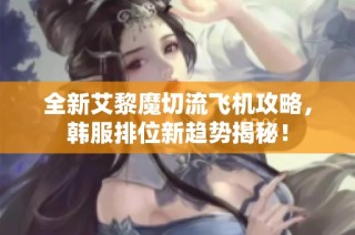 全新艾黎魔切流飞机攻略，韩服排位新趋势揭秘！