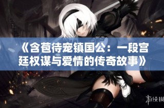 《含苞待宠镇国公：一段宫廷权谋与爱情的传奇故事》