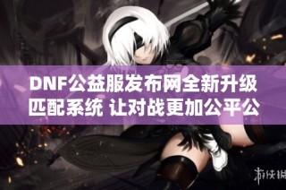 DNF公益服发布网全新升级匹配系统 让对战更加公平公正