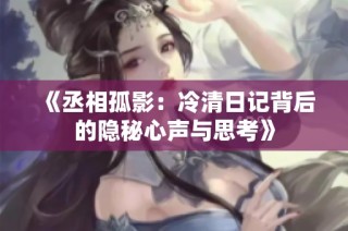 《丞相孤影：冷清日记背后的隐秘心声与思考》