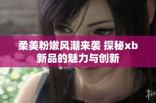 柔美粉嫩风潮来袭 探秘xb新品的魅力与创新