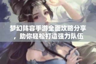梦幻阵容手游全面攻略分享，助你轻松打造强力队伍