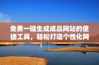 免费一键生成成品网站的便捷工具，轻松打造个性化网页