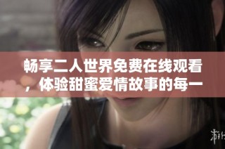畅享二人世界免费在线观看，体验甜蜜爱情故事的每一刻