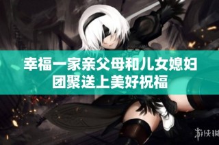 幸福一家亲父母和儿女媳妇团聚送上美好祝福