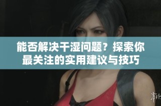 能否解决干湿问题？探索你最关注的实用建议与技巧