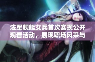 法军舰艇女兵首次实现公开观看活动，展现职场风采与勇气